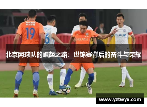 北京网球队的崛起之路：世锦赛背后的奋斗与荣耀