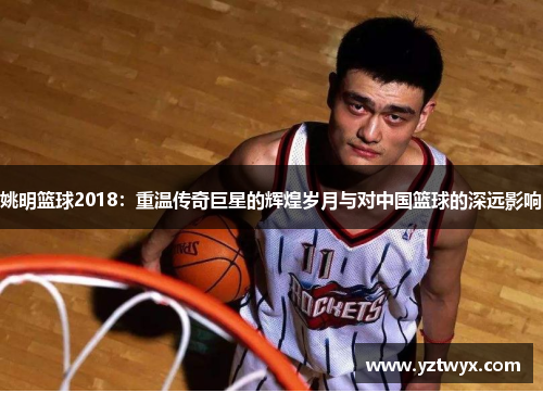 姚明篮球2018：重温传奇巨星的辉煌岁月与对中国篮球的深远影响