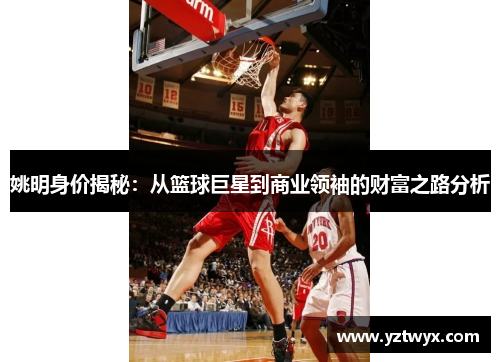 姚明身价揭秘：从篮球巨星到商业领袖的财富之路分析