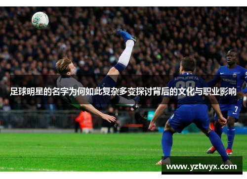 足球明星的名字为何如此复杂多变探讨背后的文化与职业影响