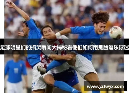 足球明星们的搞笑瞬间大揭秘看他们如何用鬼脸逗乐球迷