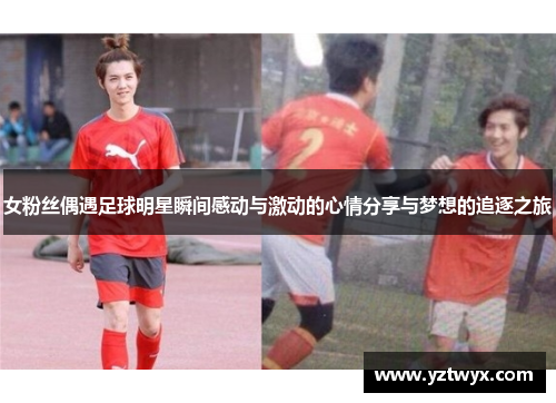 女粉丝偶遇足球明星瞬间感动与激动的心情分享与梦想的追逐之旅