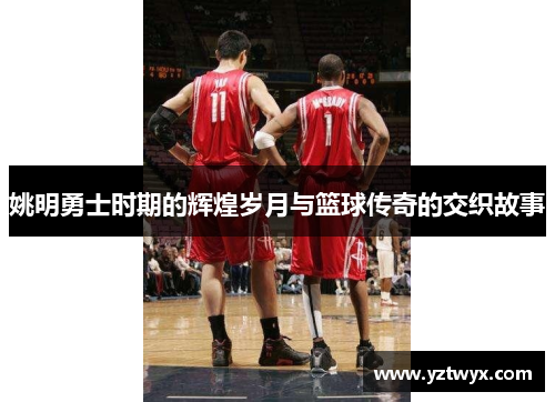 姚明勇士时期的辉煌岁月与篮球传奇的交织故事