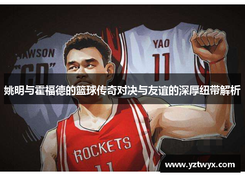 姚明与霍福德的篮球传奇对决与友谊的深厚纽带解析