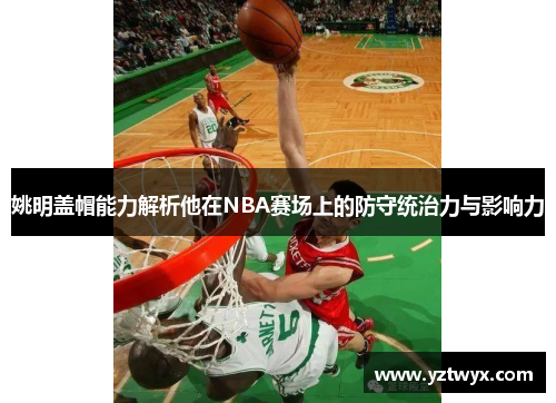 姚明盖帽能力解析他在NBA赛场上的防守统治力与影响力