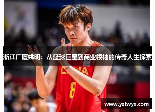 浙江广厦姚明：从篮球巨星到商业领袖的传奇人生探索