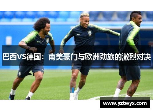 巴西VS德国：南美豪门与欧洲劲旅的激烈对决