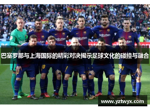 巴塞罗那与上海国际的精彩对决揭示足球文化的碰撞与融合