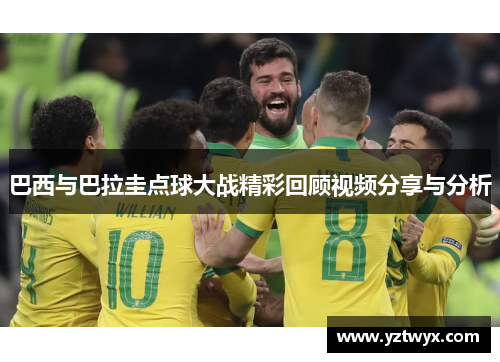 巴西与巴拉圭点球大战精彩回顾视频分享与分析