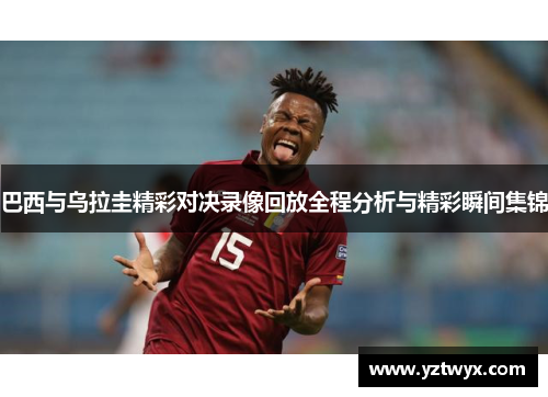 巴西与乌拉圭精彩对决录像回放全程分析与精彩瞬间集锦