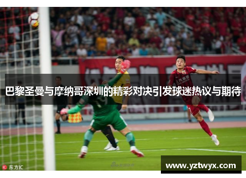 巴黎圣曼与摩纳哥深圳的精彩对决引发球迷热议与期待