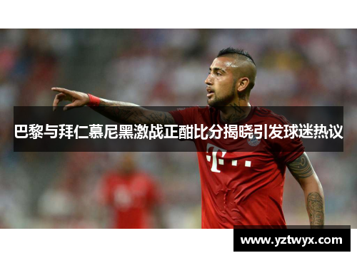 巴黎与拜仁慕尼黑激战正酣比分揭晓引发球迷热议