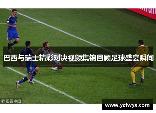 巴西与瑞士精彩对决视频集锦回顾足球盛宴瞬间