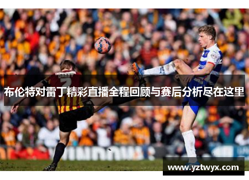 布伦特对雷丁精彩直播全程回顾与赛后分析尽在这里
